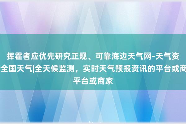挥霍者应优先研究正规、可靠海边天气网-天气资讯|全国天气|全天候监测,实时天气预报资讯的平台或商家